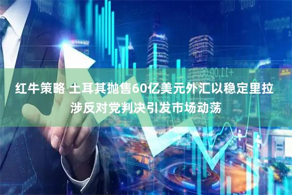 红牛策略 土耳其抛售60亿美元外汇以稳定里拉 涉反对党判决引发市场动荡