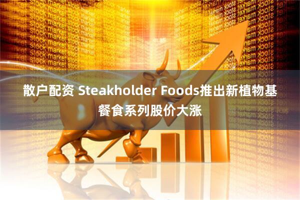散户配资 Steakholder Foods推出新植物基餐食系列股价大涨