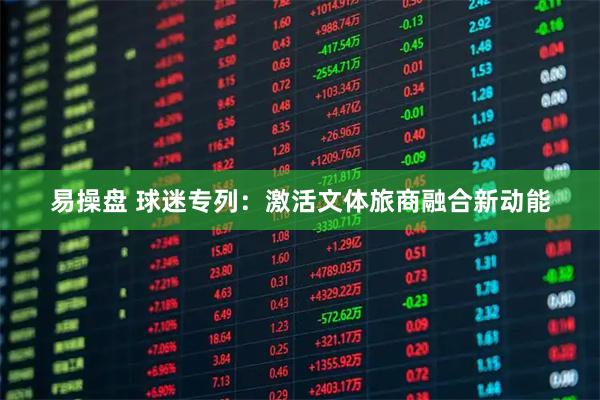 易操盘 球迷专列：激活文体旅商融合新动能