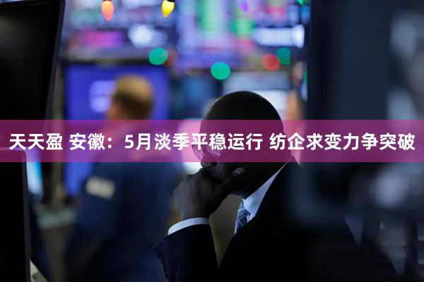 天天盈 安徽：5月淡季平稳运行 纺企求变力争突破